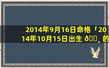 2014年9月16日命格「2014年10月15日出生 🕸 的生辰八字」